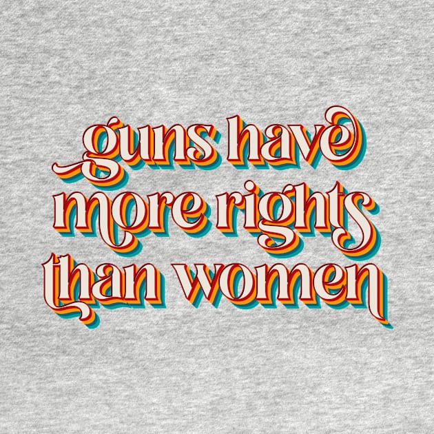 Guns Have More Rights Than Women by n23tees